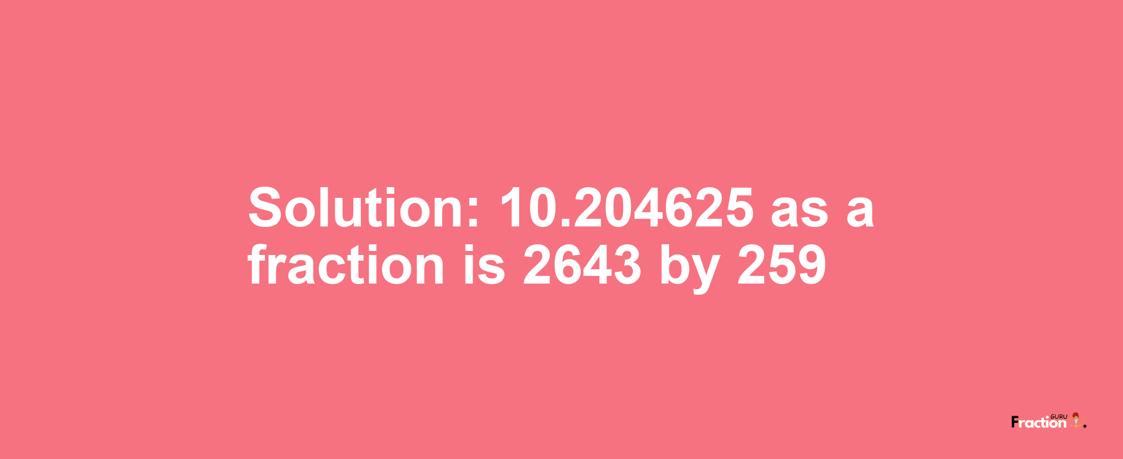 Solution:10.204625 as a fraction is 2643/259